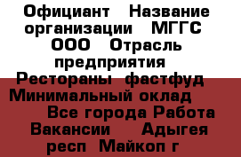 Официант › Название организации ­ МГГС, ООО › Отрасль предприятия ­ Рестораны, фастфуд › Минимальный оклад ­ 40 000 - Все города Работа » Вакансии   . Адыгея респ.,Майкоп г.